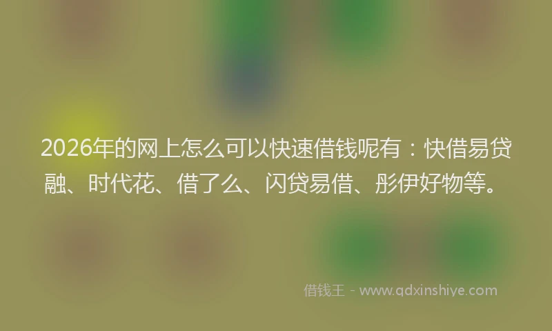 2026年的网上怎么可以快速借钱呢有：快借易贷融、时代花、借了么、闪贷易借、彤伊好物等。