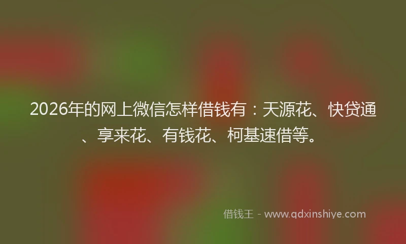 2026年的网上微信怎样借钱有：天源花、快贷通、享来花、有钱花、柯基速借等。
