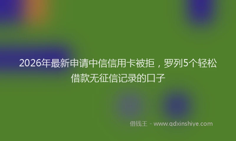 2026年最新申请中信信用卡被拒，罗列5个轻松借款无征信记录的口子