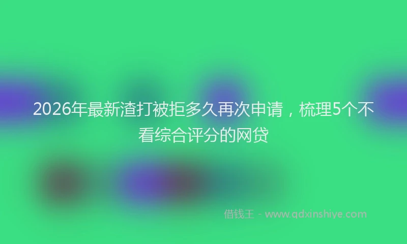 2026年最新渣打被拒多久再次申请，梳理5个不看综合评分的网贷