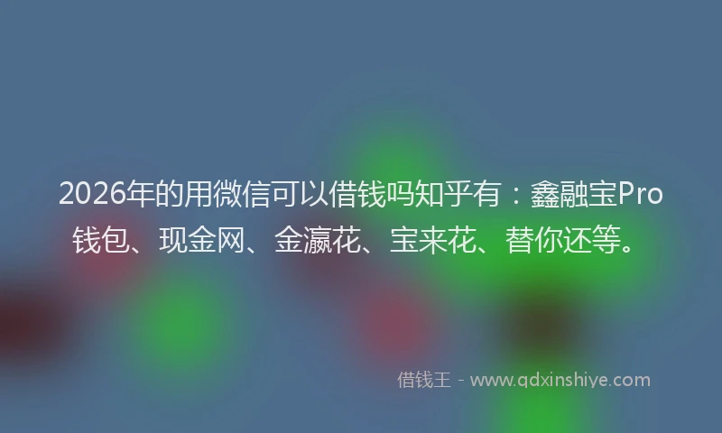 2026年的用微信可以借钱吗知乎有：鑫融宝Pro钱包、现金网、金瀛花、宝来花、替你还等。