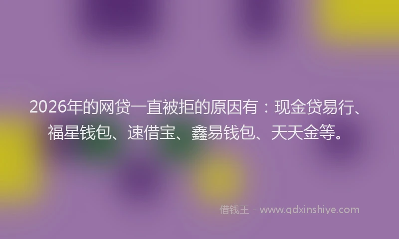 2026年的网贷一直被拒的原因有：现金贷易行、福星钱包、速借宝、鑫易钱包、天天金等。