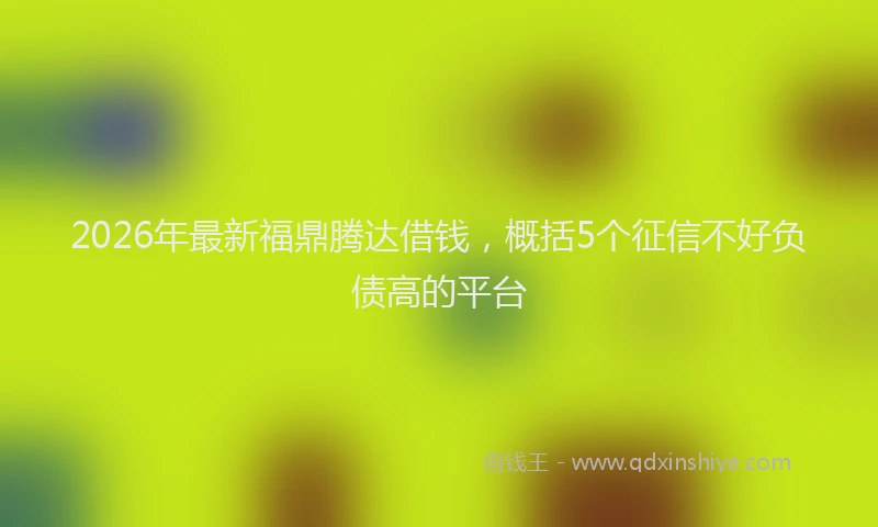 2026年最新福鼎腾达借钱，概括5个征信不好负债高的平台