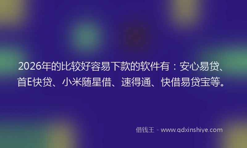 2026年的比较好容易下款的软件有：安心易贷、首E快贷、小米随星借、速得通、快借易贷宝等。