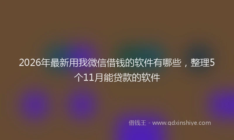 2026年最新用我微信借钱的软件有哪些，整理5个11月能贷款的软件