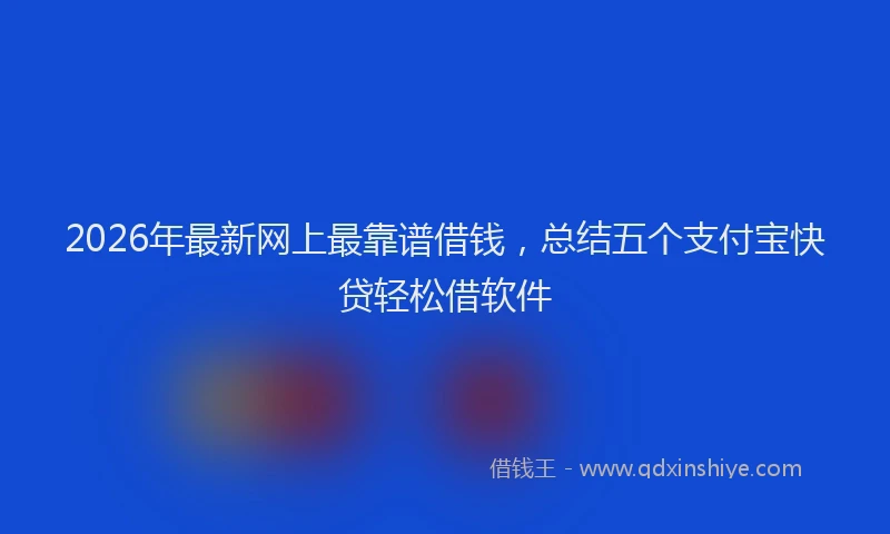 2026年最新网上最靠谱借钱，总结五个支付宝快贷轻松借软件