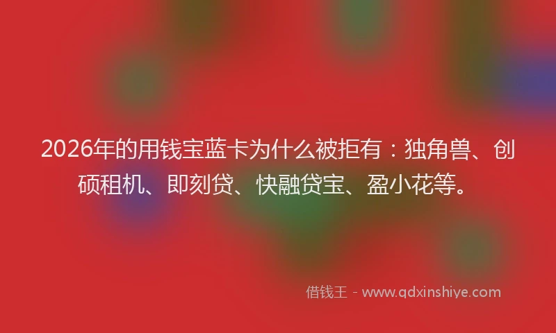 2026年的用钱宝蓝卡为什么被拒有：独角兽、创硕租机、即刻贷、快融贷宝、盈小花等。