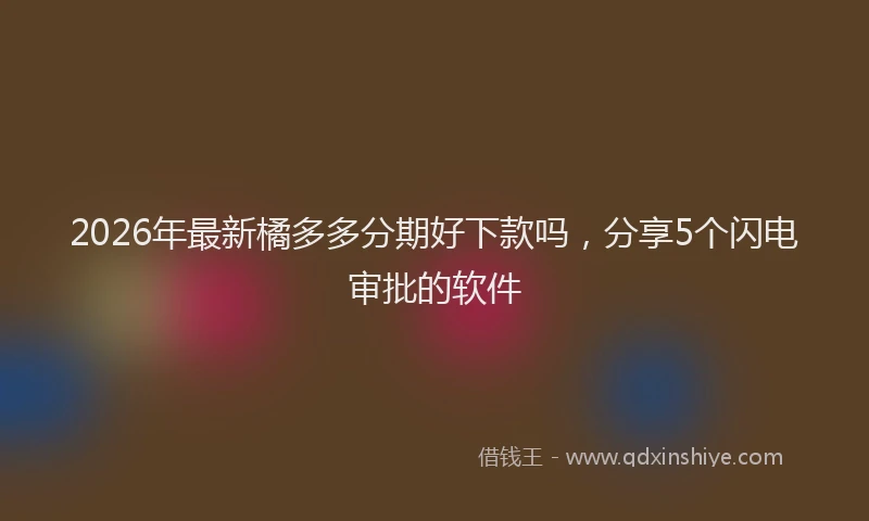 2026年最新橘多多分期好下款吗，分享5个闪电审批的软件