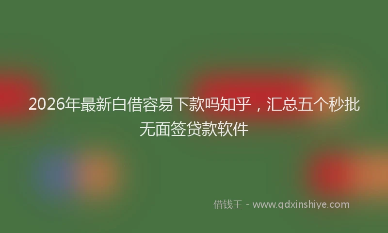 2026年最新白借容易下款吗知乎，汇总五个秒批无面签贷款软件