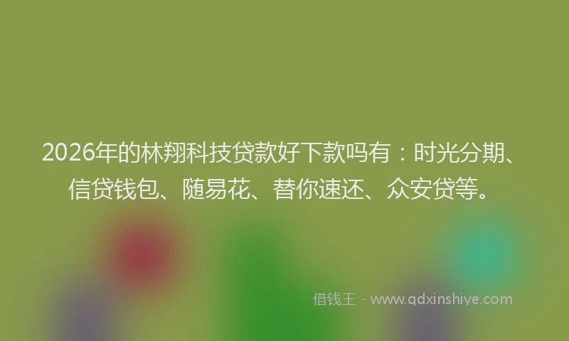 2026年的林翔科技贷款好下款吗有：时光分期、信贷钱包、随易花、替你速还、众安贷等。