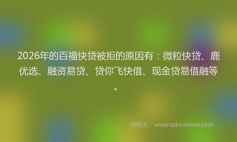 2026年的百福快贷被拒的原因有：微粒快贷、鹿优选、融资易贷、贷你飞快借、现金贷易借融等。