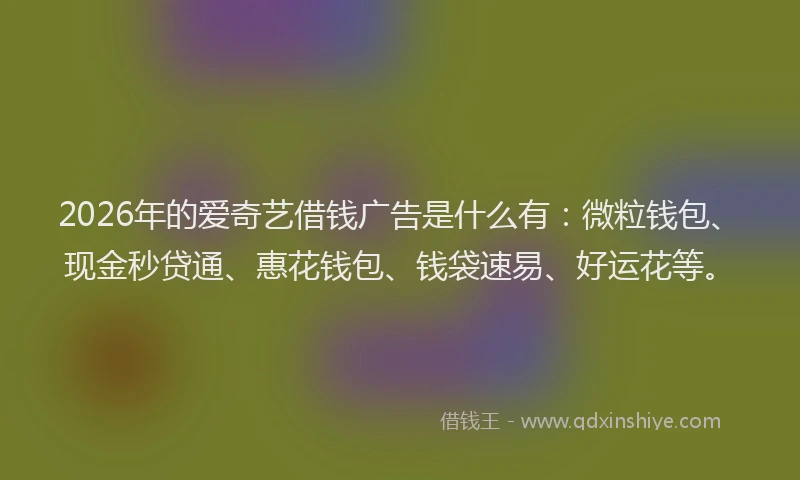 2026年的爱奇艺借钱广告是什么有：微粒钱包、现金秒贷通、惠花钱包、钱袋速易、好运花等。