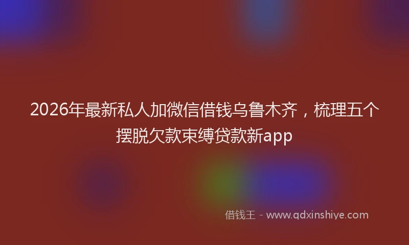2026年最新私人加微信借钱乌鲁木齐，梳理五个摆脱欠款束缚贷款新app