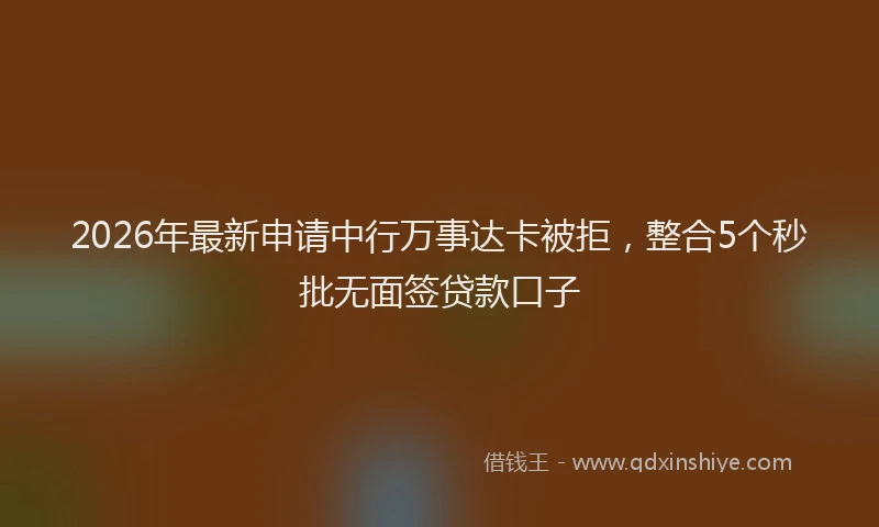 2026年最新申请中行万事达卡被拒，整合5个秒批无面签贷款口子