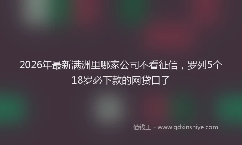 2026年最新满洲里哪家公司不看征信，罗列5个18岁必下款的网贷口子