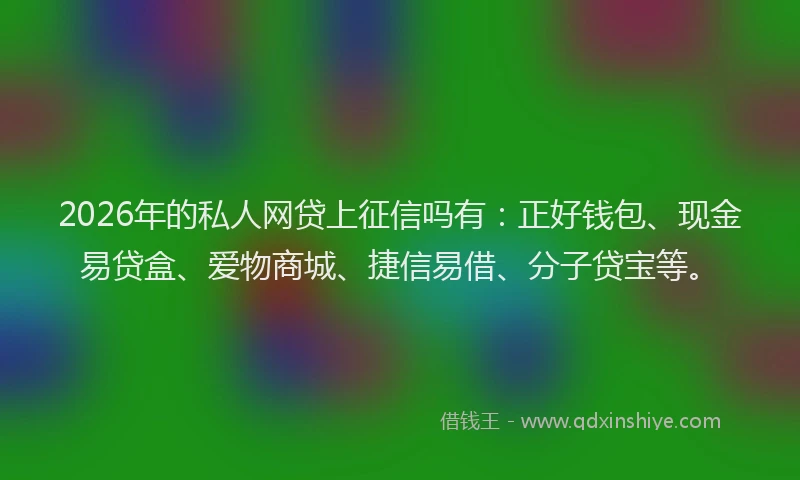 2026年的私人网贷上征信吗有：正好钱包、现金易贷盒、爱物商城、捷信易借、分子贷宝等。