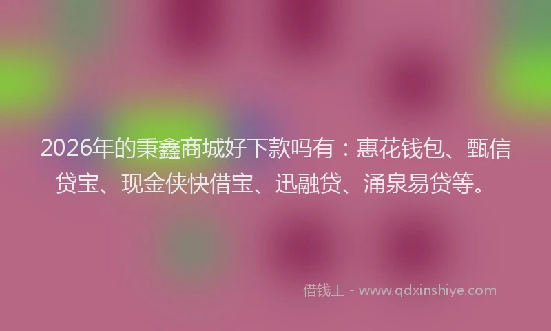 2026年的秉鑫商城好下款吗有：惠花钱包、甄信贷宝、现金侠快借宝、迅融贷、涌泉易贷等。