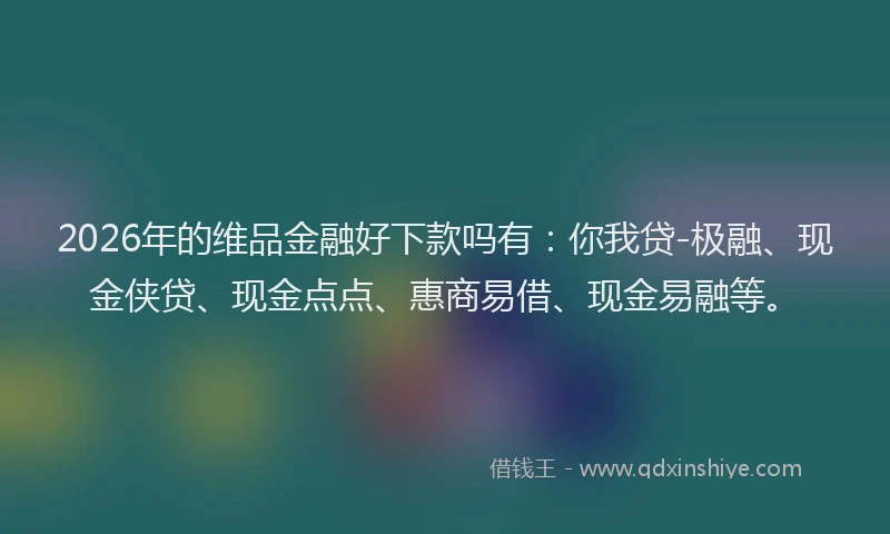 2026年的维品金融好下款吗有：你我贷-极融、现金侠贷、现金点点、惠商易借、现金易融等。