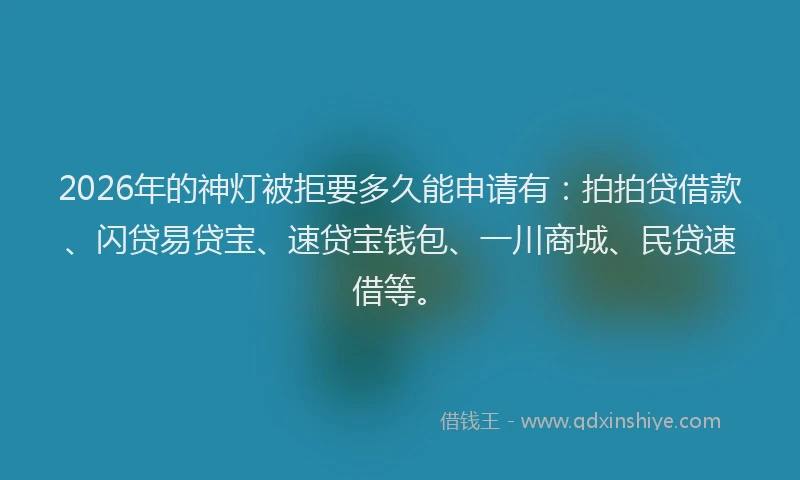 2026年的神灯被拒要多久能申请有：拍拍贷借款、闪贷易贷宝、速贷宝钱包、一川商城、民贷速借等。