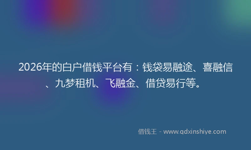 2026年的白户借钱平台有：钱袋易融途、喜融信、九梦租机、飞融金、借贷易行等。