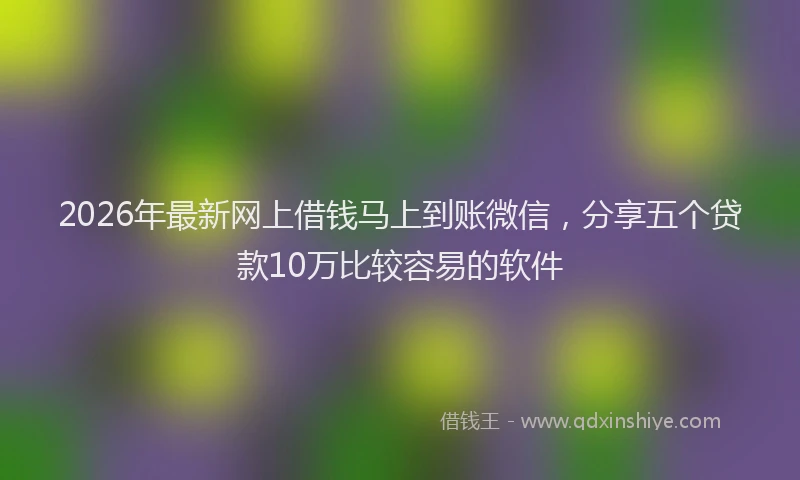 2026年最新网上借钱马上到账微信，分享五个贷款10万比较容易的软件
