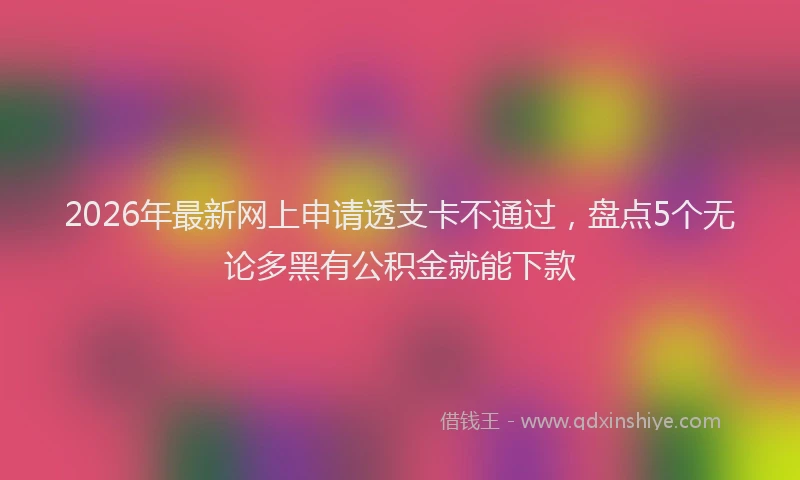 2026年最新网上申请透支卡不通过，盘点5个无论多黑有公积金就能下款