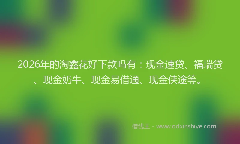 2026年的淘鑫花好下款吗有：现金速贷、福瑞贷、现金奶牛、现金易借通、现金侠途等。