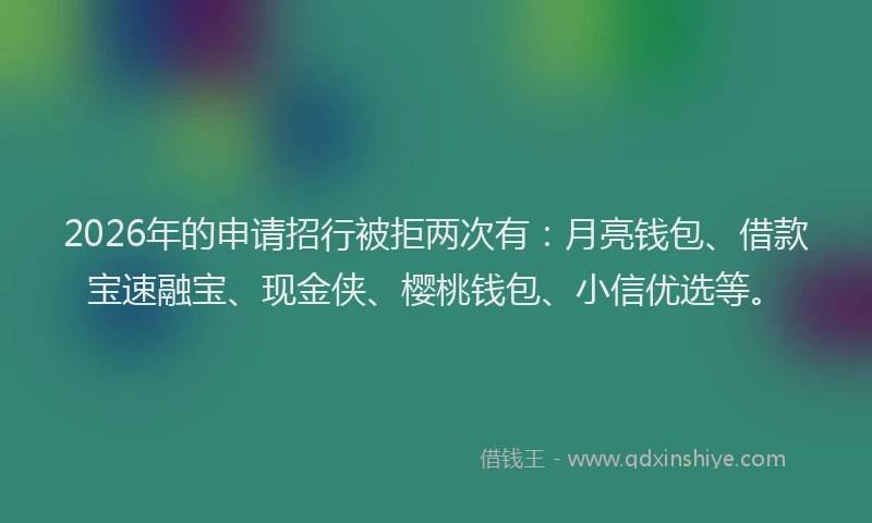 2026年的申请招行被拒两次有：月亮钱包、借款宝速融宝、现金侠、樱桃钱包、小信优选等。