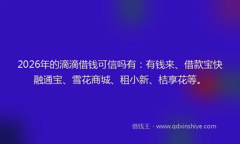 2026年的滴滴借钱可信吗有：有钱来、借款宝快融通宝、雪花商城、租小新、桔享花等。