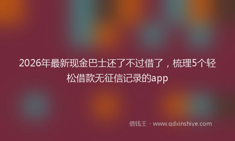 2026年最新现金巴士还了不过借了，梳理5个轻松借款无征信记录的app