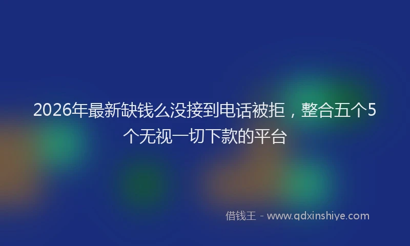 2026年最新缺钱么没接到电话被拒，整合五个5个无视一切下款的平台