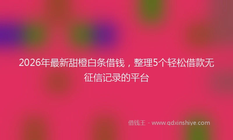 2026年最新甜橙白条借钱，整理5个轻松借款无征信记录的平台