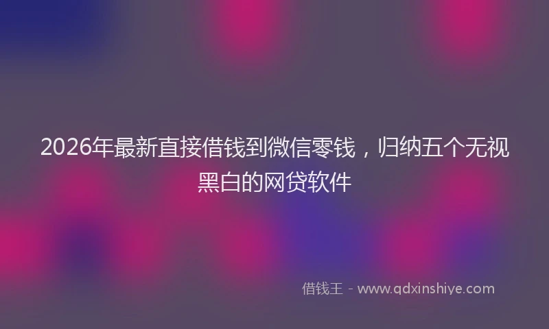 2026年最新直接借钱到微信零钱，归纳五个无视黑白的网贷软件