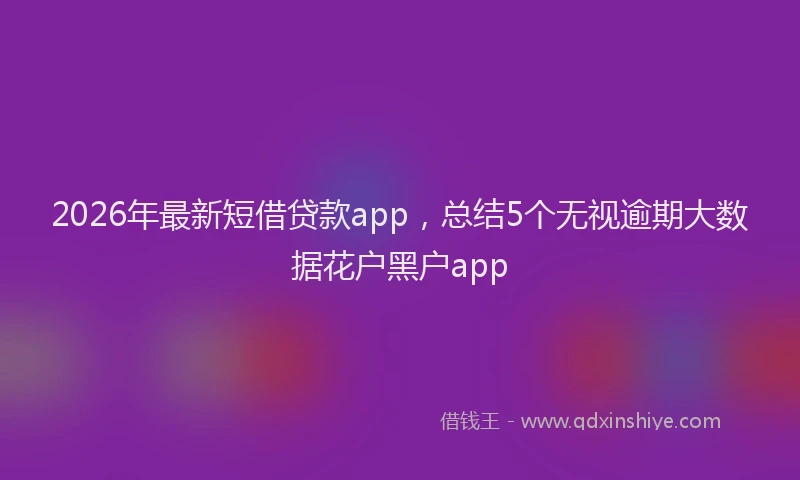 2026年最新短借贷款app，总结5个无视逾期大数据花户黑户app