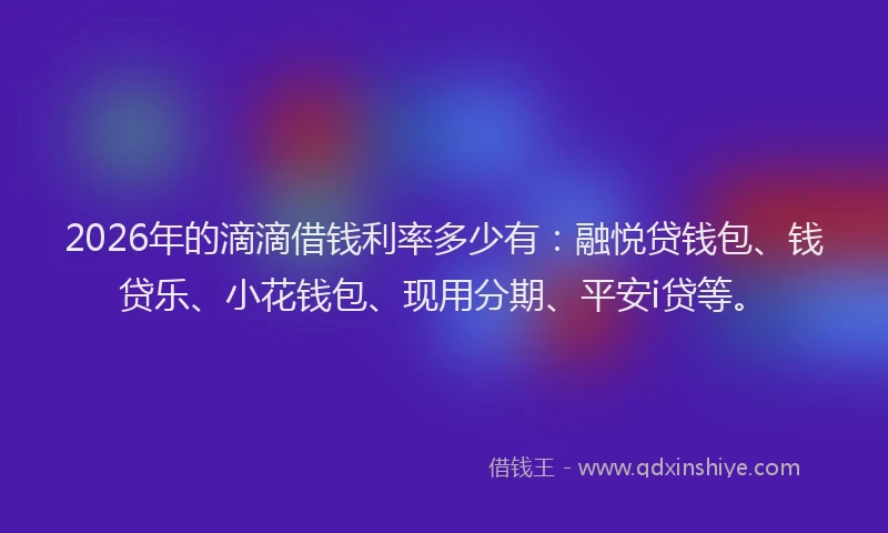 2026年的滴滴借钱利率多少有：融悦贷钱包、钱贷乐、小花钱包、现用分期、平安i贷等。