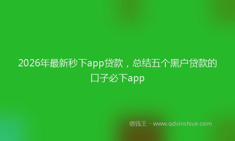 2026年最新秒下app贷款，总结五个黑户贷款的口子必下app