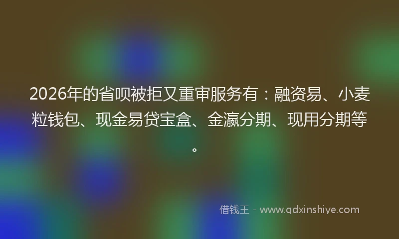 2026年的省呗被拒又重审服务有：融资易、小麦粒钱包、现金易贷宝盒、金瀛分期、现用分期等。