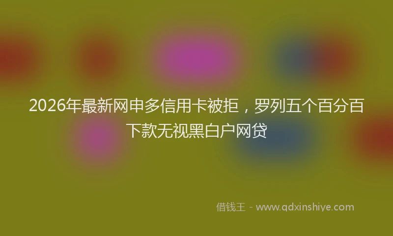 2026年最新网申多信用卡被拒，罗列五个百分百下款无视黑白户网贷