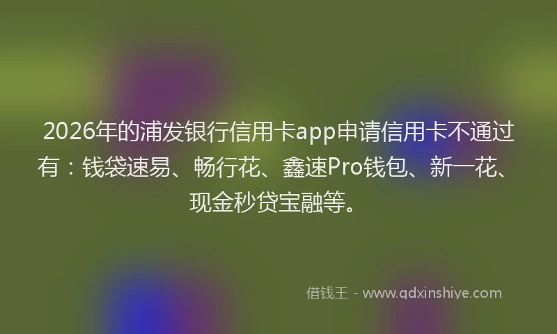 2026年的浦发银行信用卡app申请信用卡不通过有：钱袋速易、畅行花、鑫速Pro钱包、新一花、现金秒贷宝融等。