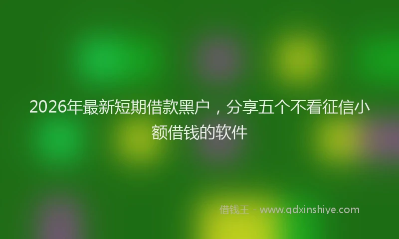 2026年最新短期借款黑户，分享五个不看征信小额借钱的软件