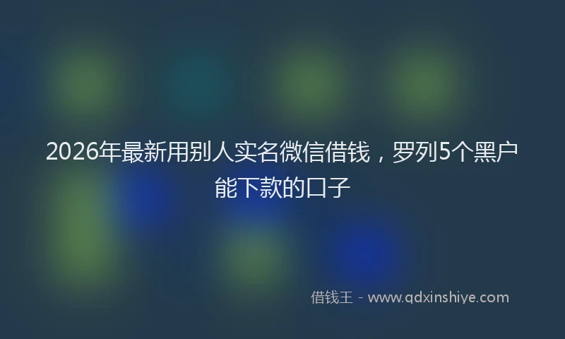 2026年最新用别人实名微信借钱，罗列5个黑户能下款的口子