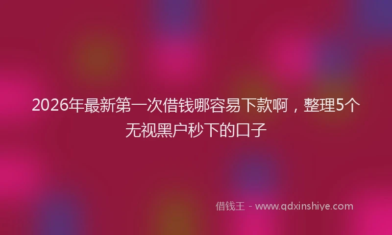 2026年最新第一次借钱哪容易下款啊，整理5个无视黑户秒下的口子