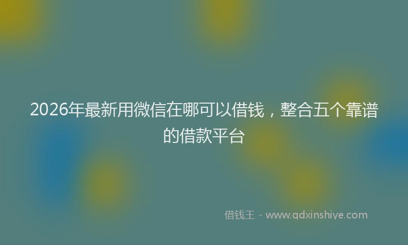 2026年最新用微信在哪可以借钱，整合五个靠谱的借款平台