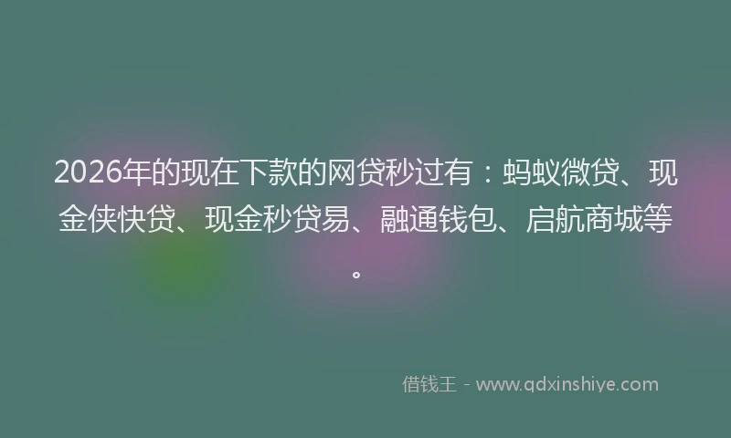 2026年的现在下款的网贷秒过有：蚂蚁微贷、现金侠快贷、现金秒贷易、融通钱包、启航商城等。