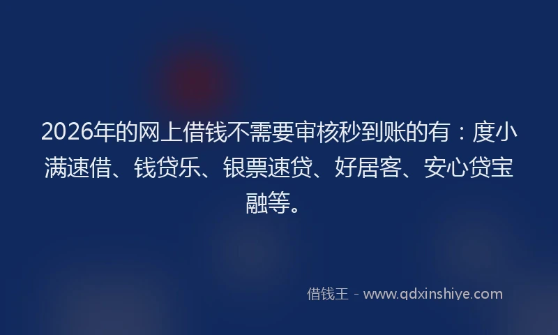 2026年的网上借钱不需要审核秒到账的有：度小满速借、钱贷乐、银票速贷、好居客、安心贷宝融等。