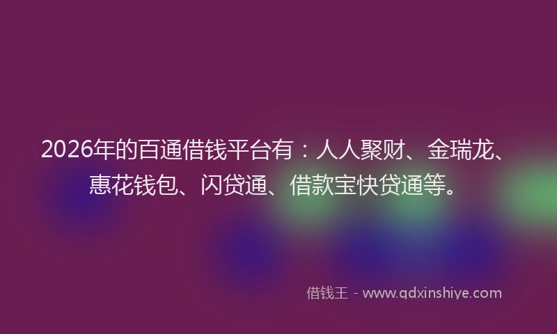 2026年的百通借钱平台有：人人聚财、金瑞龙、惠花钱包、闪贷通、借款宝快贷通等。