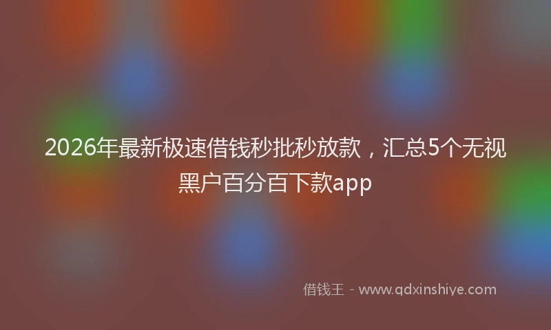 2026年最新极速借钱秒批秒放款，汇总5个无视黑户百分百下款app