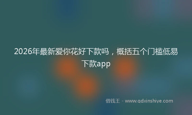 2026年最新爱你花好下款吗，概括五个门槛低易下款app