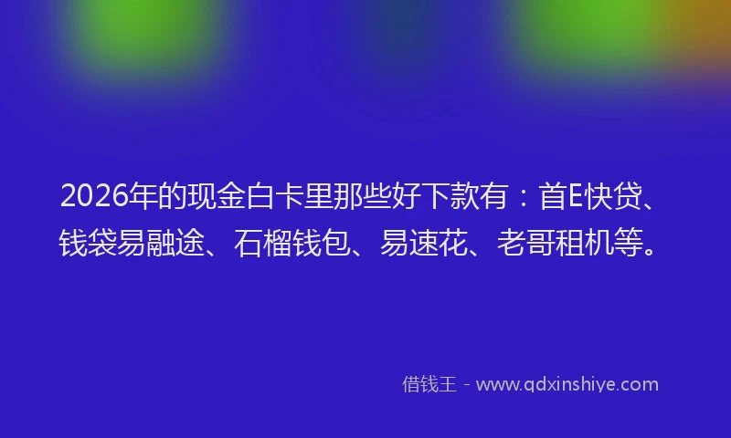 2026年的现金白卡里那些好下款有：首E快贷、钱袋易融途、石榴钱包、易速花、老哥租机等。