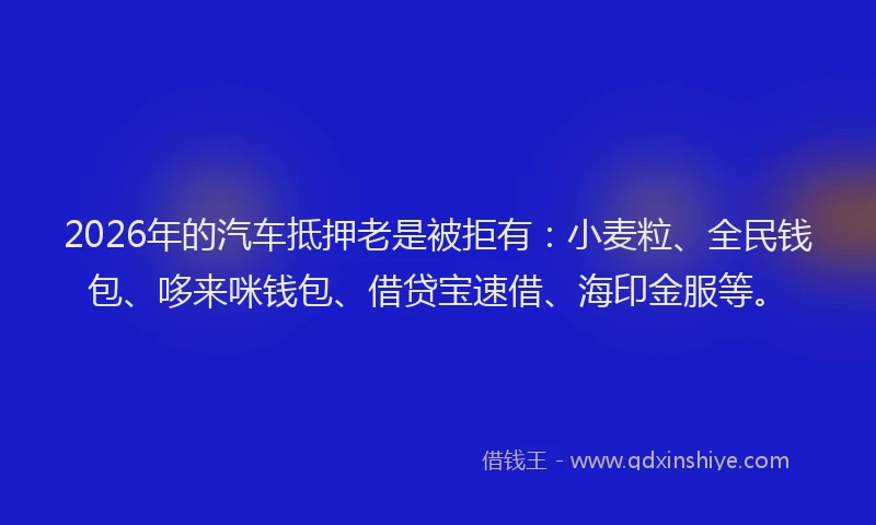 2026年的汽车抵押老是被拒有：小麦粒、全民钱包、哆来咪钱包、借贷宝速借、海印金服等。